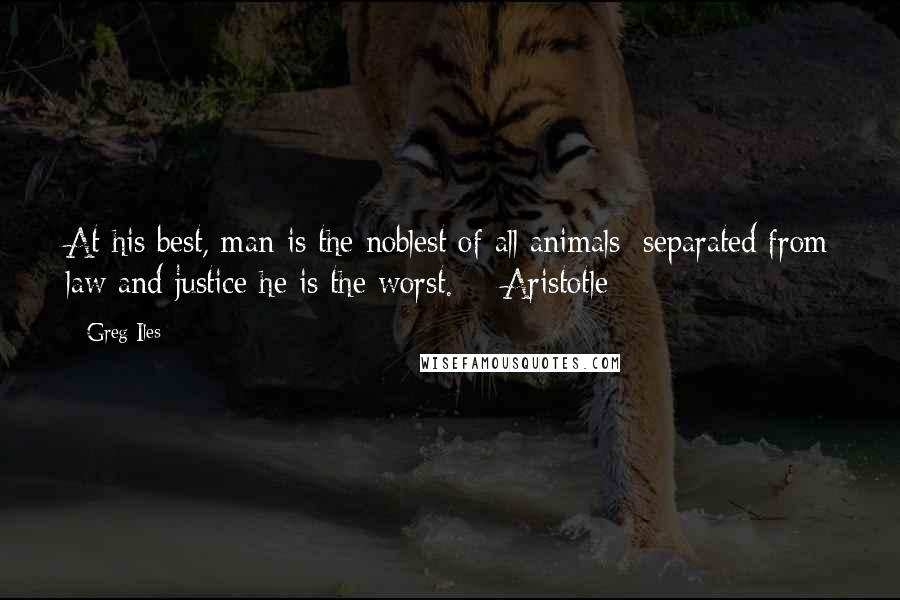 Greg Iles Quotes: At his best, man is the noblest of all animals; separated from law and justice he is the worst.  - Aristotle