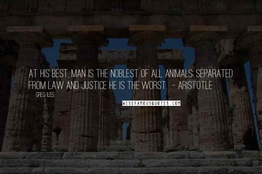 Greg Iles Quotes: At his best, man is the noblest of all animals; separated from law and justice he is the worst.  - Aristotle