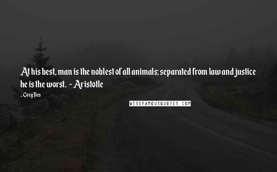 Greg Iles Quotes: At his best, man is the noblest of all animals; separated from law and justice he is the worst.  - Aristotle