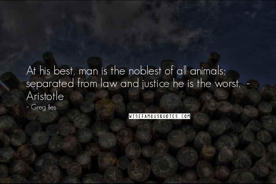 Greg Iles Quotes: At his best, man is the noblest of all animals; separated from law and justice he is the worst.  - Aristotle