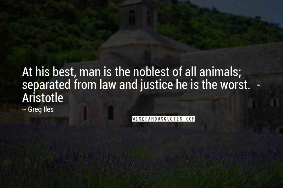 Greg Iles Quotes: At his best, man is the noblest of all animals; separated from law and justice he is the worst.  - Aristotle