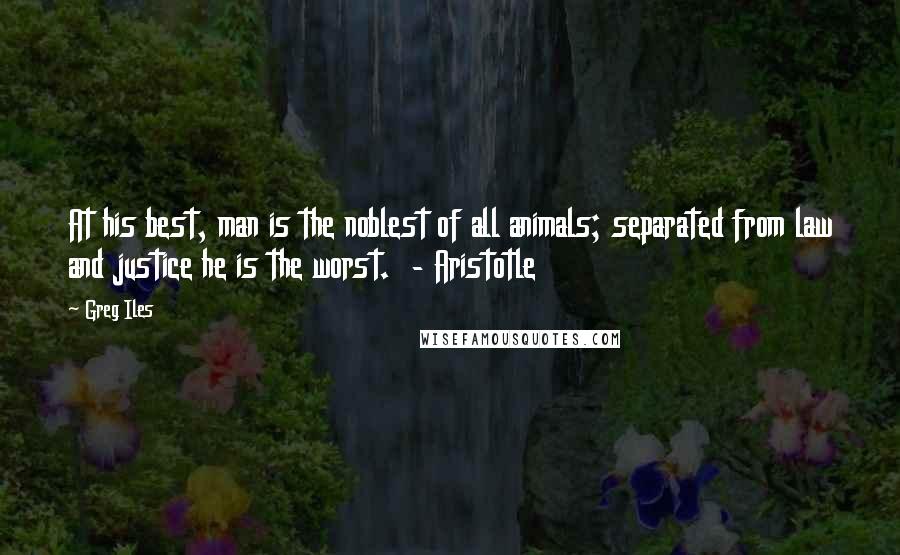 Greg Iles Quotes: At his best, man is the noblest of all animals; separated from law and justice he is the worst. - Aristotle