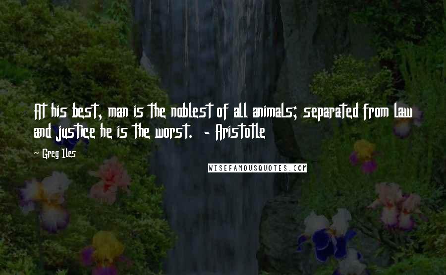 Greg Iles Quotes: At his best, man is the noblest of all animals; separated from law and justice he is the worst.  - Aristotle