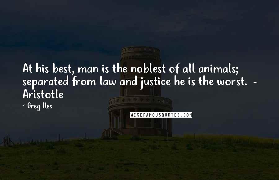 Greg Iles Quotes: At his best, man is the noblest of all animals; separated from law and justice he is the worst.  - Aristotle