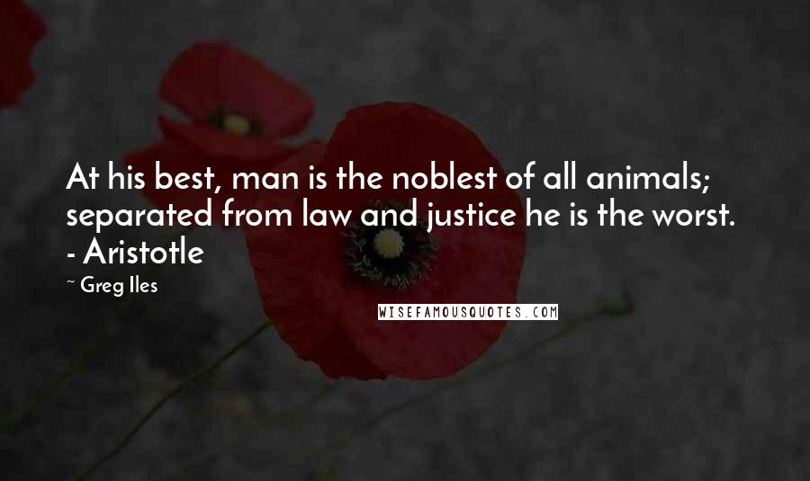 Greg Iles Quotes: At his best, man is the noblest of all animals; separated from law and justice he is the worst.  - Aristotle