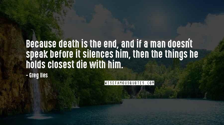Greg Iles Quotes: Because death is the end, and if a man doesn't speak before it silences him, then the things he holds closest die with him.