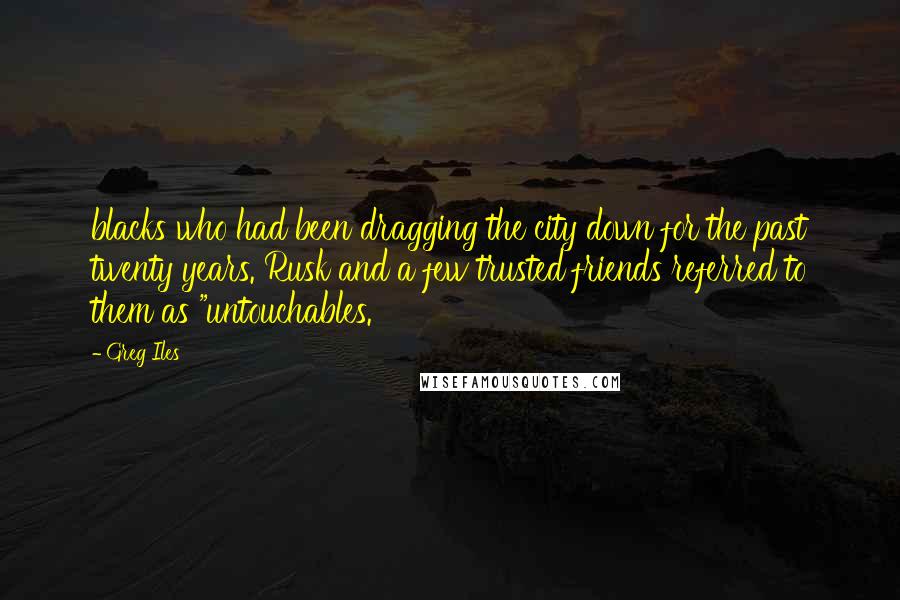 Greg Iles Quotes: blacks who had been dragging the city down for the past twenty years. Rusk and a few trusted friends referred to them as "untouchables.