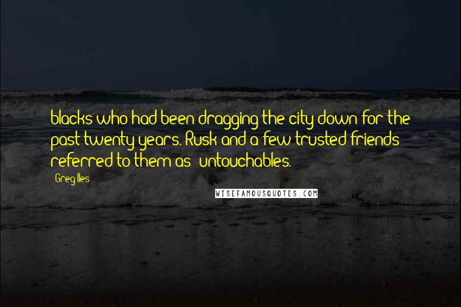 Greg Iles Quotes: blacks who had been dragging the city down for the past twenty years. Rusk and a few trusted friends referred to them as "untouchables.