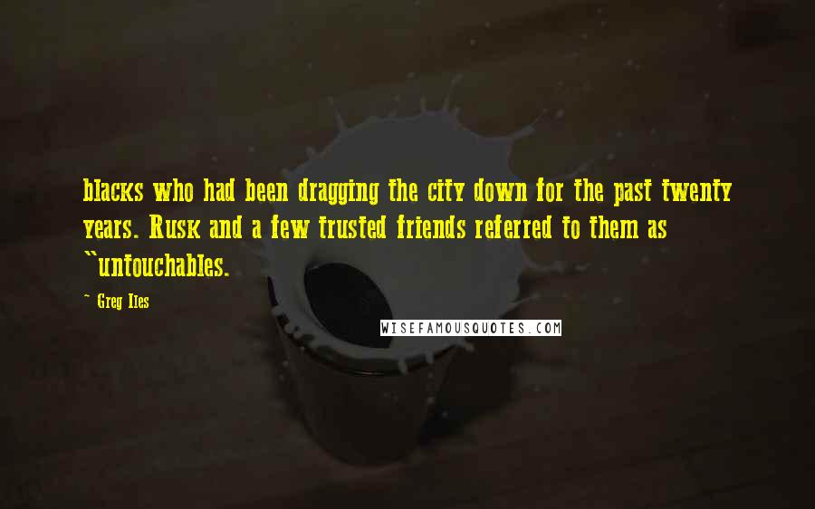 Greg Iles Quotes: blacks who had been dragging the city down for the past twenty years. Rusk and a few trusted friends referred to them as "untouchables.