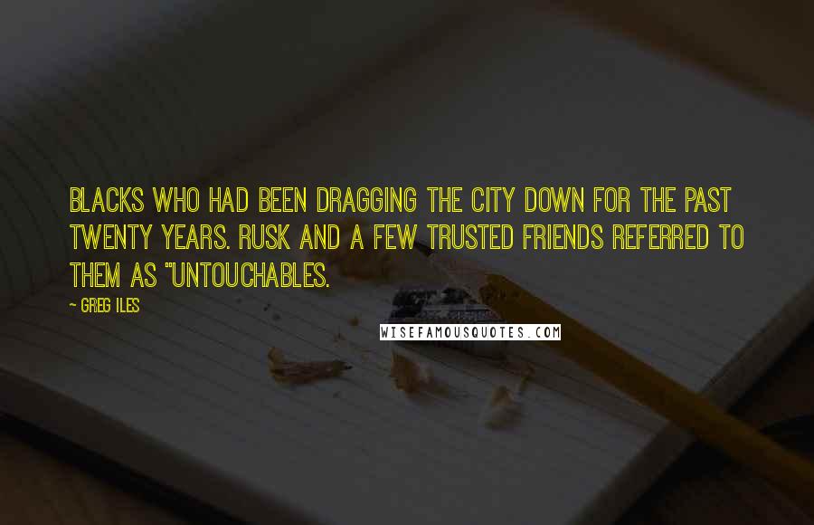 Greg Iles Quotes: blacks who had been dragging the city down for the past twenty years. Rusk and a few trusted friends referred to them as "untouchables.