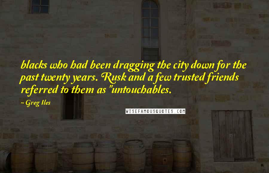 Greg Iles Quotes: blacks who had been dragging the city down for the past twenty years. Rusk and a few trusted friends referred to them as "untouchables.