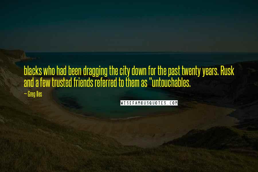 Greg Iles Quotes: blacks who had been dragging the city down for the past twenty years. Rusk and a few trusted friends referred to them as "untouchables.