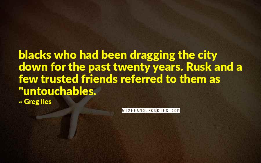 Greg Iles Quotes: blacks who had been dragging the city down for the past twenty years. Rusk and a few trusted friends referred to them as "untouchables.