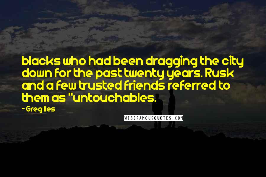 Greg Iles Quotes: blacks who had been dragging the city down for the past twenty years. Rusk and a few trusted friends referred to them as "untouchables.