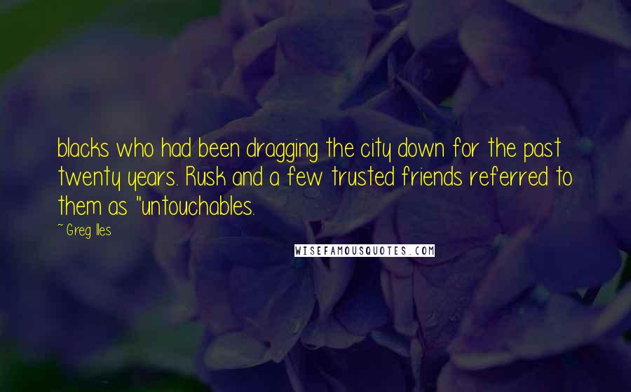 Greg Iles Quotes: blacks who had been dragging the city down for the past twenty years. Rusk and a few trusted friends referred to them as "untouchables.