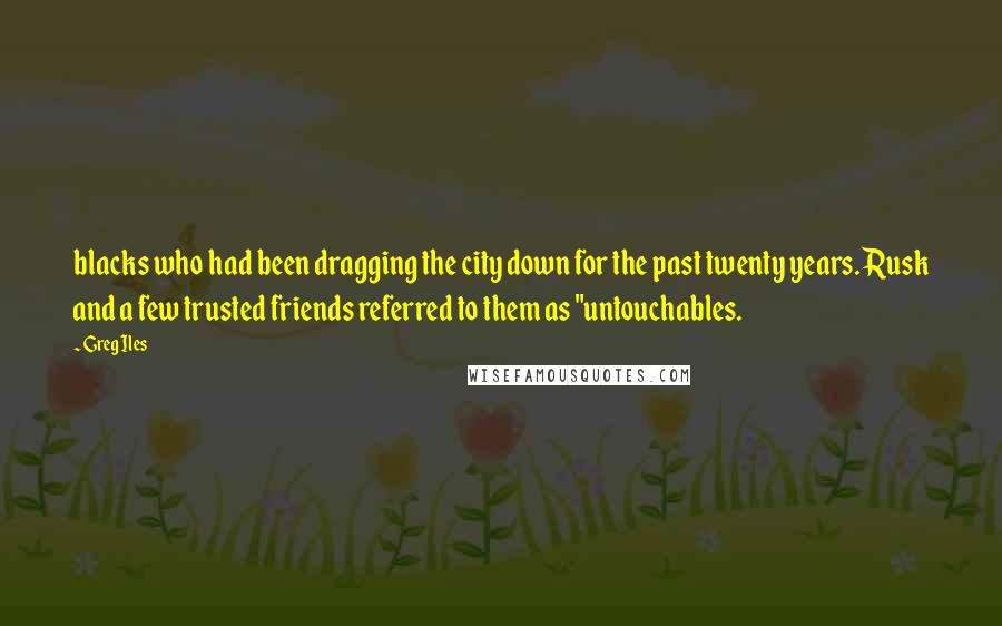 Greg Iles Quotes: blacks who had been dragging the city down for the past twenty years. Rusk and a few trusted friends referred to them as "untouchables.