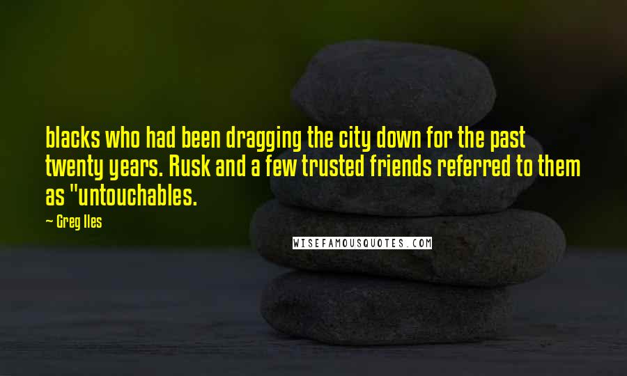 Greg Iles Quotes: blacks who had been dragging the city down for the past twenty years. Rusk and a few trusted friends referred to them as "untouchables.