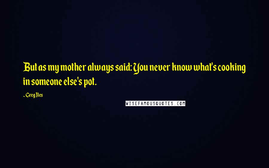 Greg Iles Quotes: But as my mother always said: You never know what's cooking in someone else's pot.