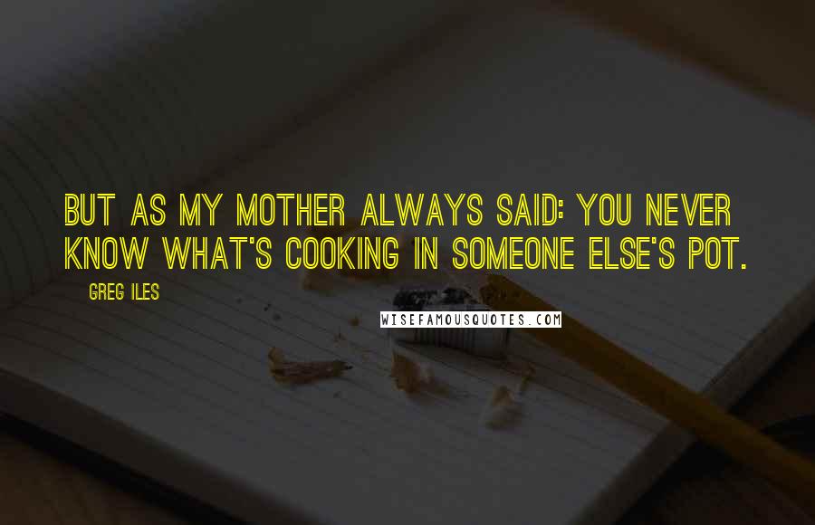 Greg Iles Quotes: But as my mother always said: You never know what's cooking in someone else's pot.