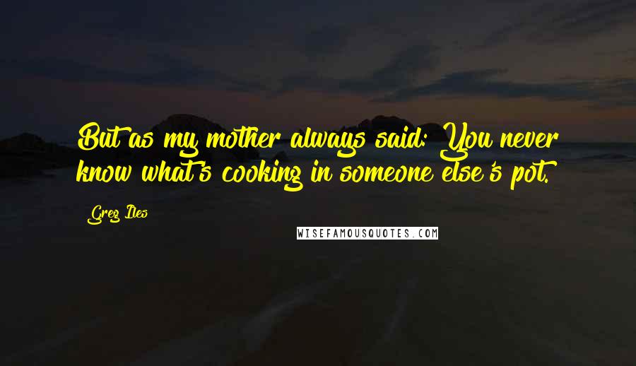 Greg Iles Quotes: But as my mother always said: You never know what's cooking in someone else's pot.