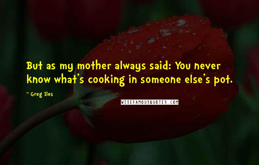 Greg Iles Quotes: But as my mother always said: You never know what's cooking in someone else's pot.