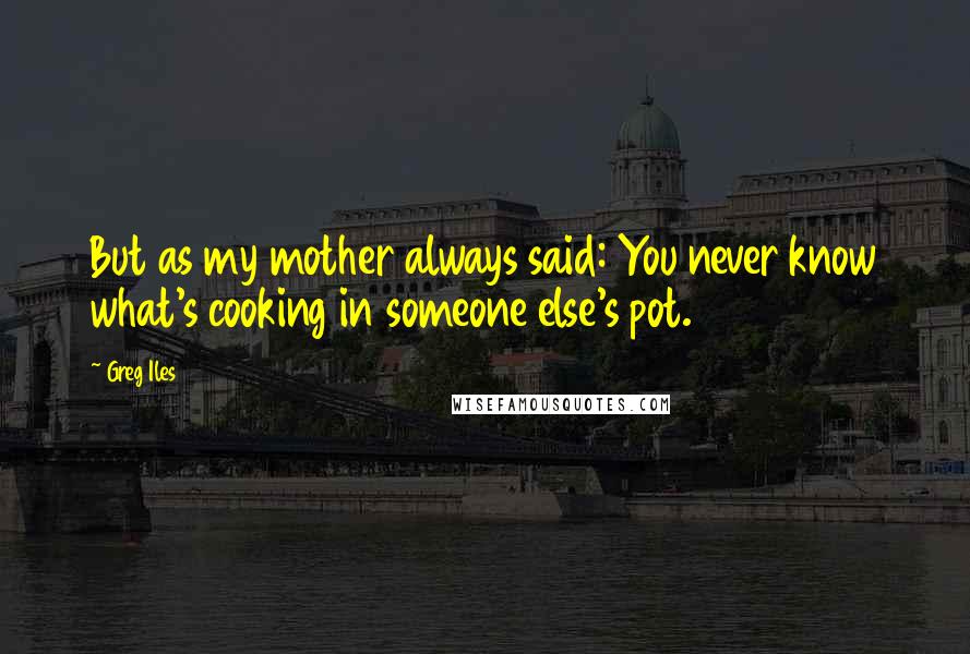 Greg Iles Quotes: But as my mother always said: You never know what's cooking in someone else's pot.