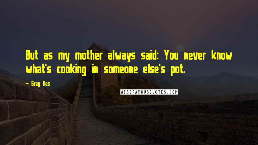 Greg Iles Quotes: But as my mother always said: You never know what's cooking in someone else's pot.