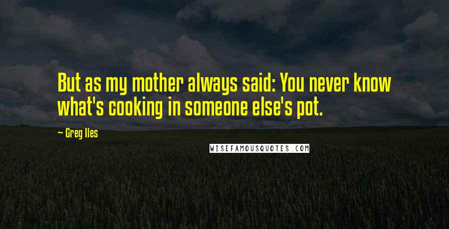 Greg Iles Quotes: But as my mother always said: You never know what's cooking in someone else's pot.