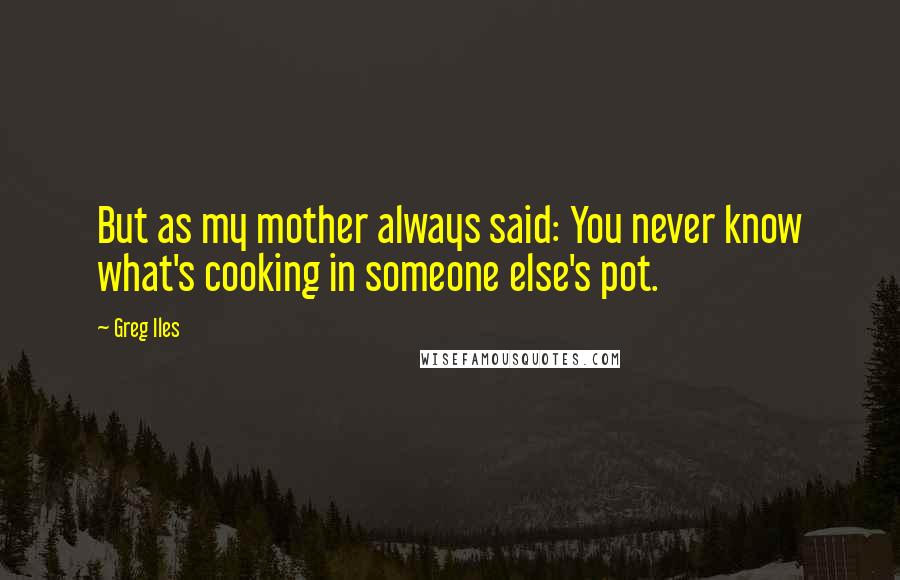 Greg Iles Quotes: But as my mother always said: You never know what's cooking in someone else's pot.