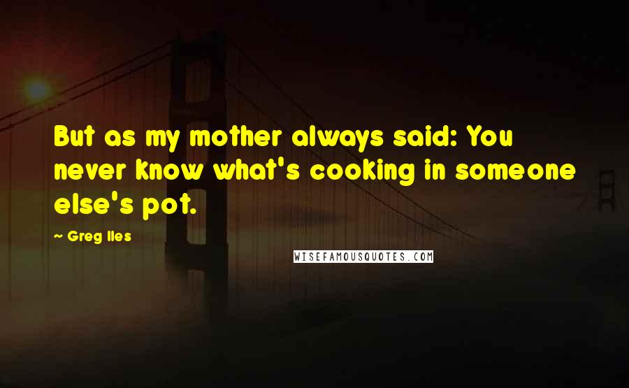 Greg Iles Quotes: But as my mother always said: You never know what's cooking in someone else's pot.