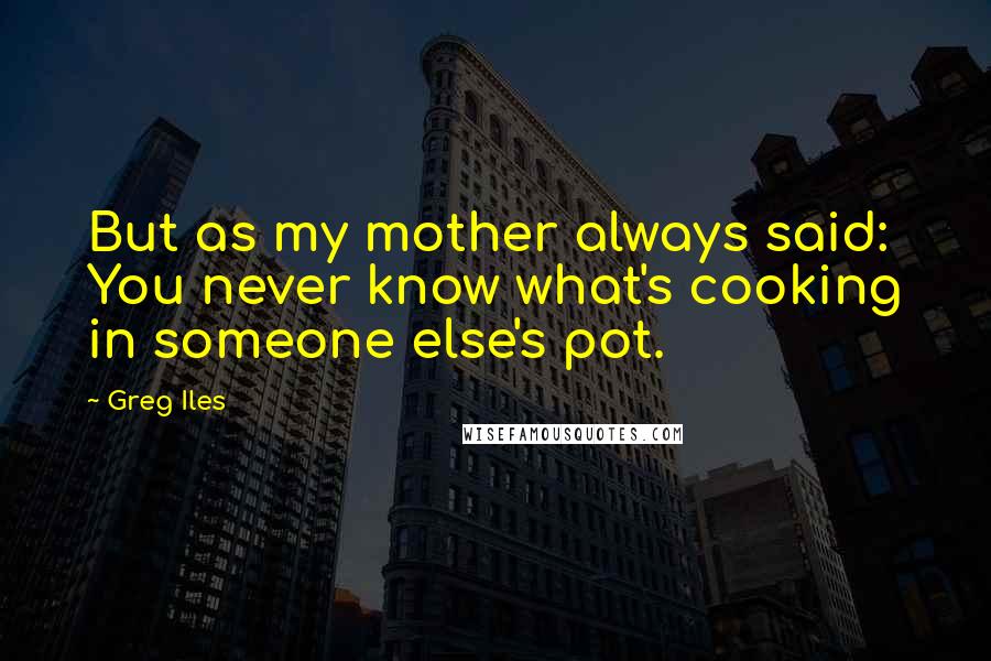 Greg Iles Quotes: But as my mother always said: You never know what's cooking in someone else's pot.