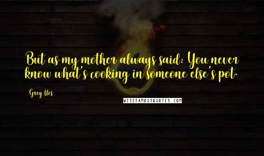 Greg Iles Quotes: But as my mother always said: You never know what's cooking in someone else's pot.