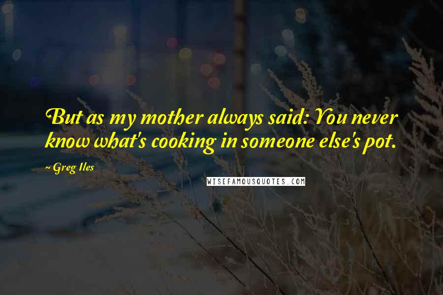 Greg Iles Quotes: But as my mother always said: You never know what's cooking in someone else's pot.