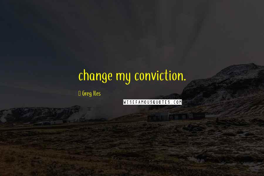 Greg Iles Quotes: change my conviction.