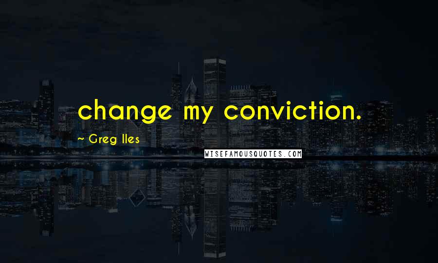 Greg Iles Quotes: change my conviction.