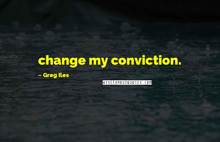 Greg Iles Quotes: change my conviction.