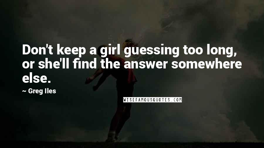 Greg Iles Quotes: Don't keep a girl guessing too long, or she'll find the answer somewhere else.