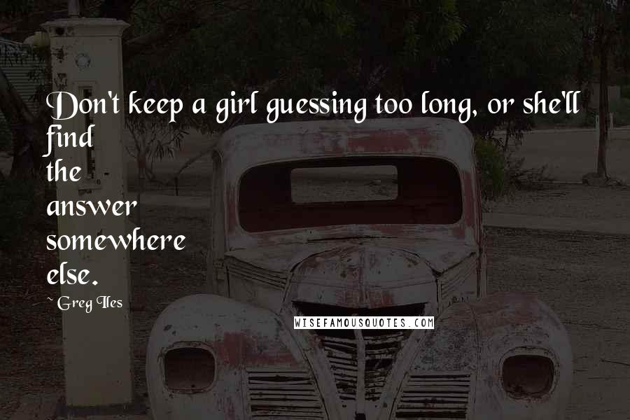 Greg Iles Quotes: Don't keep a girl guessing too long, or she'll find the answer somewhere else.