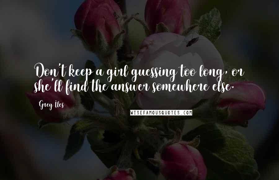 Greg Iles Quotes: Don't keep a girl guessing too long, or she'll find the answer somewhere else.