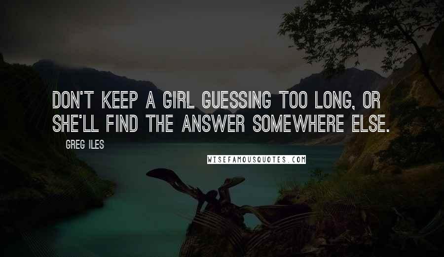 Greg Iles Quotes: Don't keep a girl guessing too long, or she'll find the answer somewhere else.