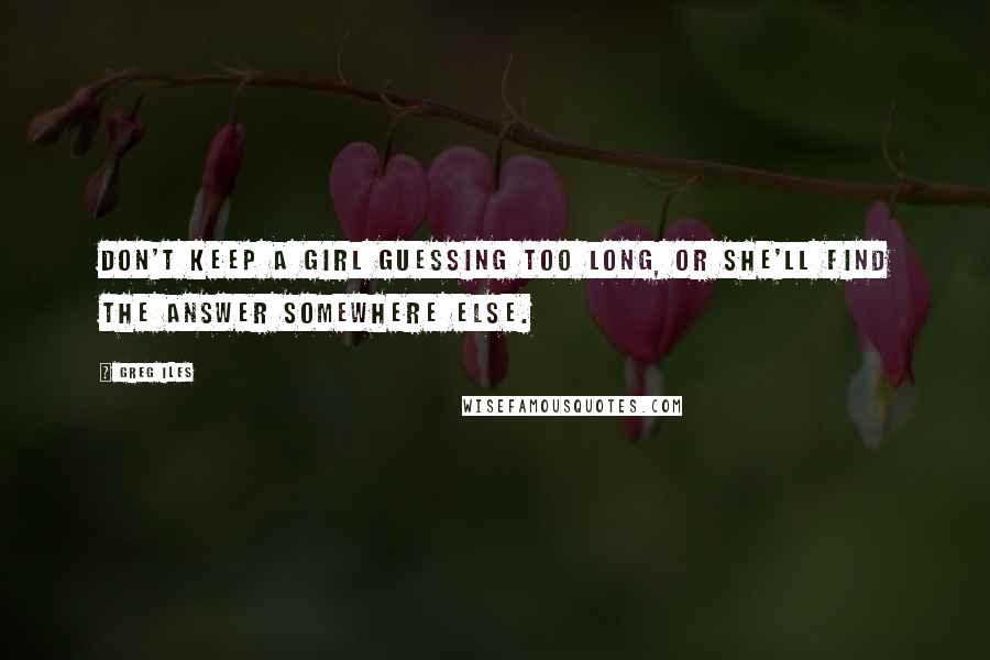 Greg Iles Quotes: Don't keep a girl guessing too long, or she'll find the answer somewhere else.