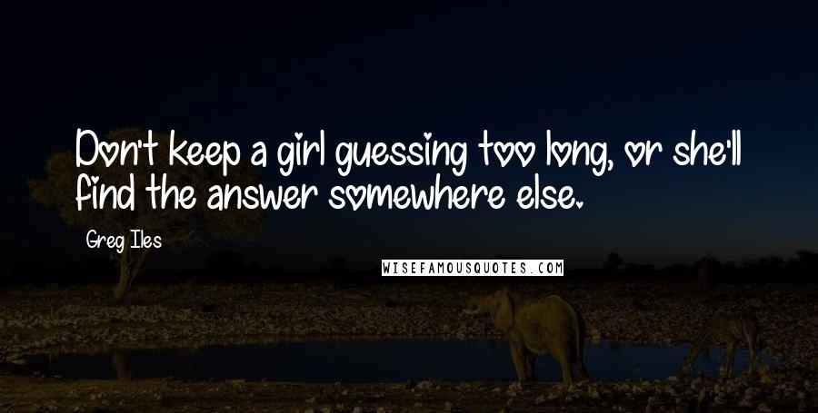 Greg Iles Quotes: Don't keep a girl guessing too long, or she'll find the answer somewhere else.