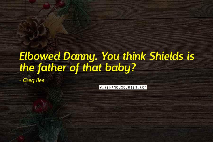 Greg Iles Quotes: Elbowed Danny. You think Shields is the father of that baby?