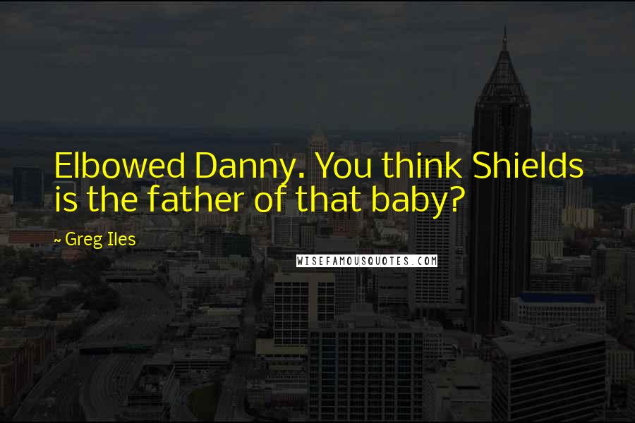 Greg Iles Quotes: Elbowed Danny. You think Shields is the father of that baby?