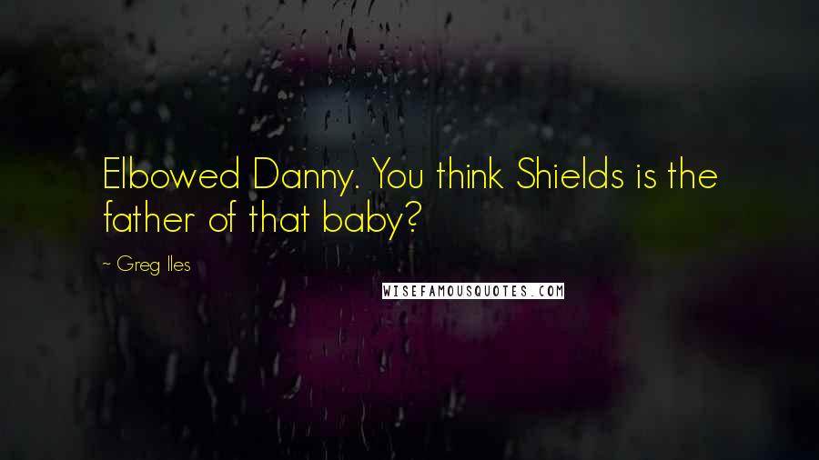 Greg Iles Quotes: Elbowed Danny. You think Shields is the father of that baby?