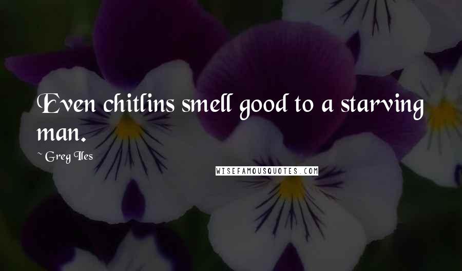 Greg Iles Quotes: Even chitlins smell good to a starving man.