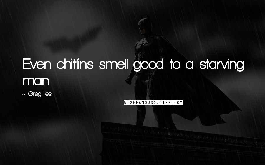 Greg Iles Quotes: Even chitlins smell good to a starving man.