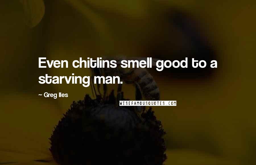 Greg Iles Quotes: Even chitlins smell good to a starving man.