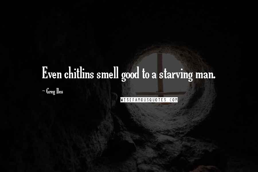 Greg Iles Quotes: Even chitlins smell good to a starving man.