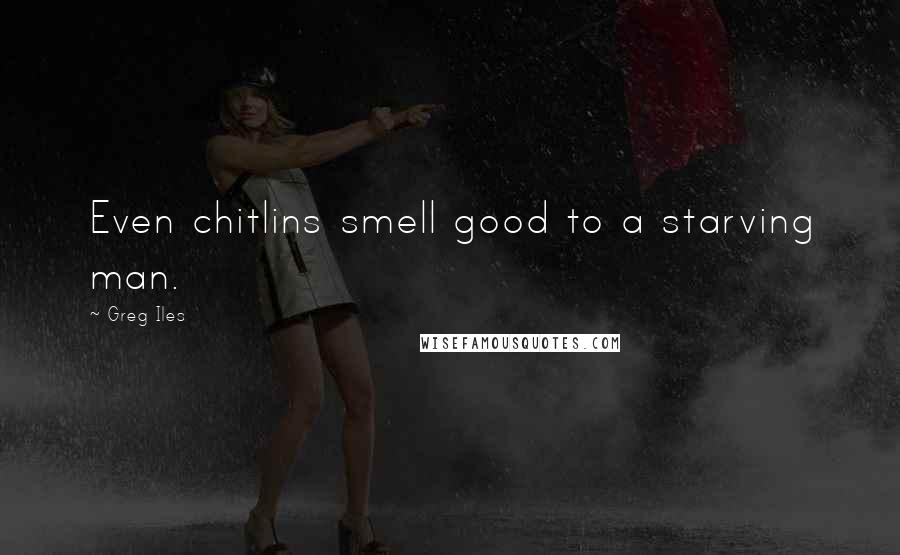 Greg Iles Quotes: Even chitlins smell good to a starving man.